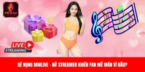 Bé Nọng MMlive - Nữ Streamer Khiến Fan Mê Mẩn Vì Đâu?