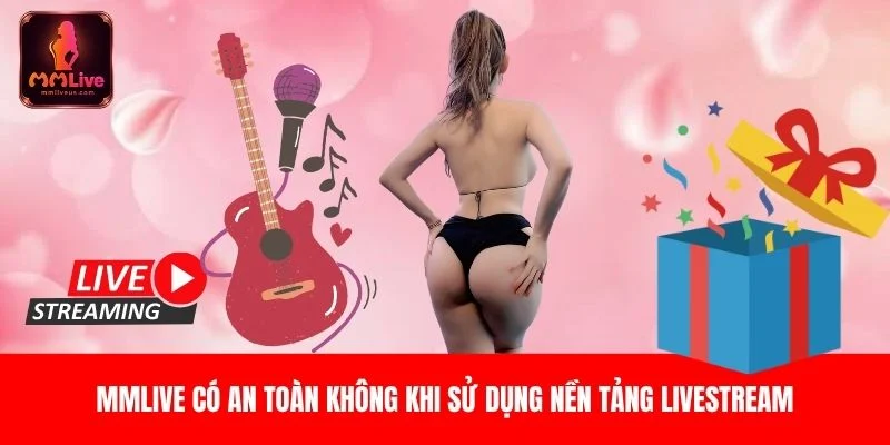 MMLIVE có an toàn không khi sử dụng nền tảng livestream MMLIVE có an toàn không khi sử dụng nền tảng livestream